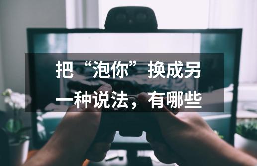 把“泡你”换成另一种说法，有哪些-第1张-游戏信息-龙启网