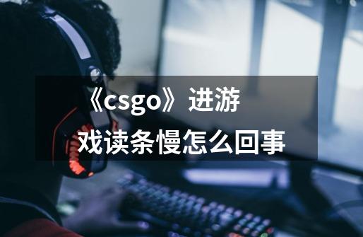 《csgo》进游戏读条慢怎么回事-第1张-游戏信息-龙启网