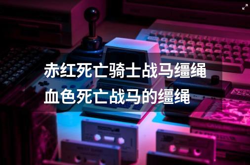 赤红死亡骑士战马缰绳血色死亡战马的缰绳-第1张-游戏信息-龙启网