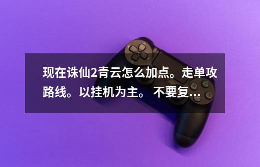 现在诛仙2青云怎么加点。走单攻路线。以挂机为主。 不要复制，有天书更好。谢谢-第1张-游戏信息-龙启网