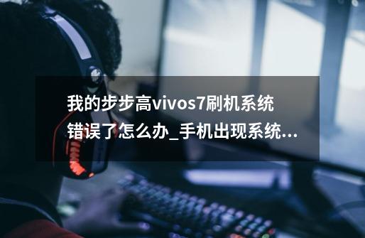 我的步步高vivos7刷机系统错误了怎么办_手机出现系统错误怎么办呢-第1张-游戏信息-龙启网