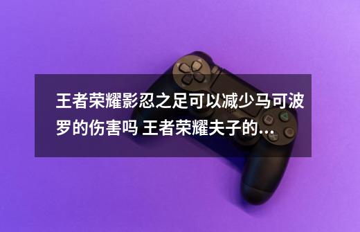 王者荣耀影忍之足可以减少马可波罗的伤害吗 王者荣耀夫子的试炼答案-第1张-游戏信息-龙启网