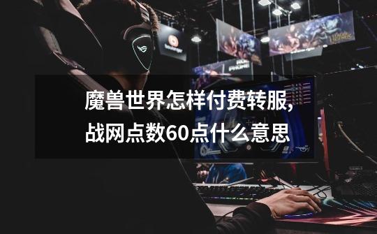 魔兽世界怎样付费转服,战网点数60点什么意思-第1张-游戏信息-龙启网