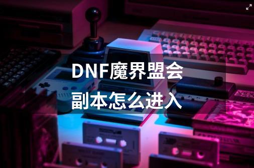 DNF魔界盟会副本怎么进入-第1张-游戏信息-龙启网