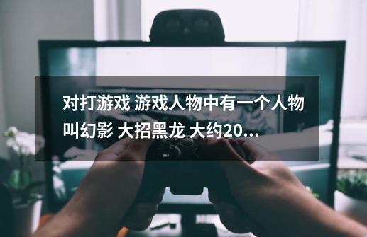 对打游戏 游戏人物中有一个人物叫幻影 大招黑龙 大约2000年 2001年左右的游戏 请问这游戏叫什么来着-第1张-游戏信息-龙启网