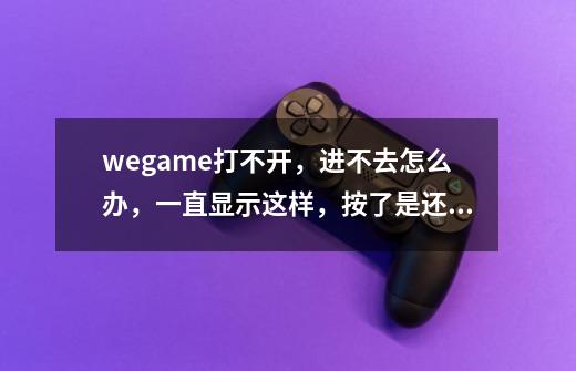 wegame打不开，进不去怎么办，一直显示这样，按了是还是进不去，-第1张-游戏信息-龙启网