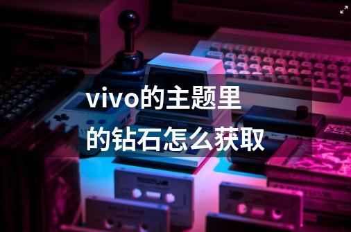 vivo的主题里的钻石怎么获取-第1张-游戏信息-龙启网