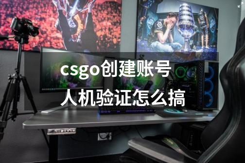 csgo创建账号人机验证怎么搞-第1张-游戏信息-龙启网