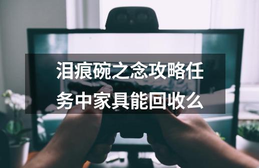 泪痕碗之念攻略任务中家具能回收么-第1张-游戏信息-龙启网