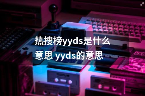 热搜榜yyds是什么意思 yyds的意思-第1张-游戏信息-龙启网