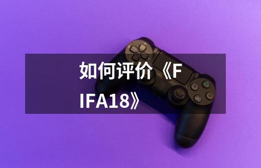 如何评价《FIFA18》-第1张-游戏信息-龙启网