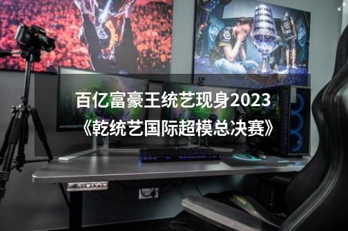 百亿富豪王统艺现身2023《乾统艺国际超模总决赛》-第1张-游戏信息-龙启网