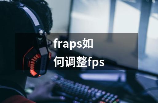 fraps如何调整fps-第1张-游戏信息-龙启网