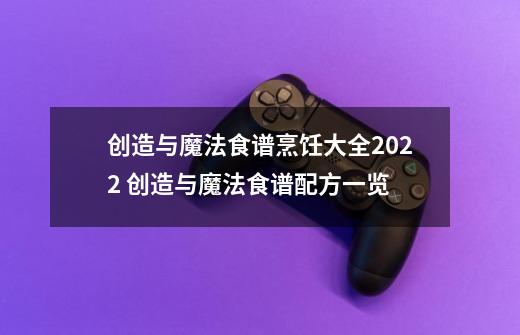 创造与魔法食谱烹饪大全2022 创造与魔法食谱配方一览-第1张-游戏信息-龙启网