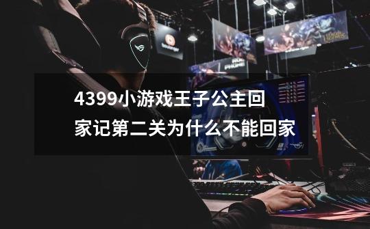 4399小游戏王子公主回家记第二关为什么不能回家-第1张-游戏信息-龙启网