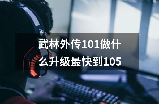 武林外传101做什么升级最快到105-第1张-游戏信息-龙启网