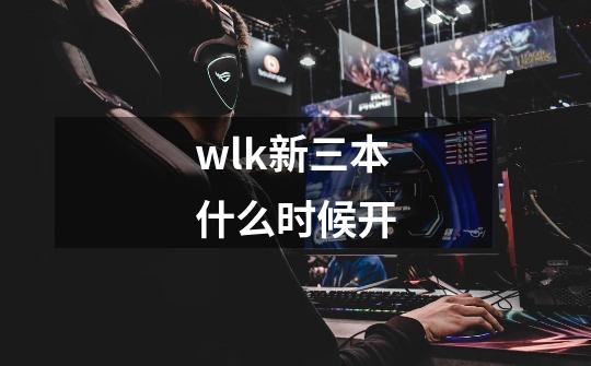 wlk新三本什么时候开-第1张-游戏信息-龙启网