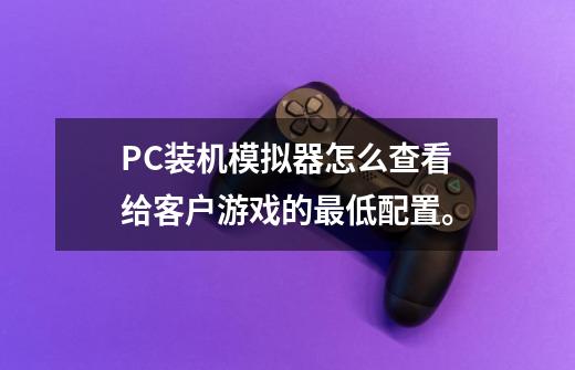 PC装机模拟器怎么查看给客户游戏的最低配置。-第1张-游戏信息-龙启网