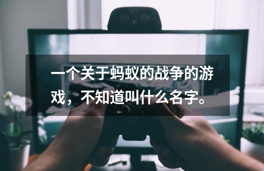 一个关于蚂蚁的战争的游戏，不知道叫什么名字。-第1张-游戏信息-龙启网