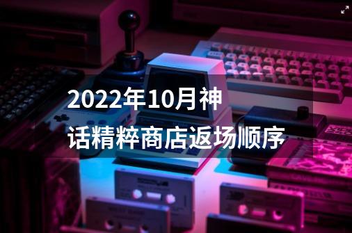 2022年10月神话精粹商店返场顺序-第1张-游戏信息-龙启网