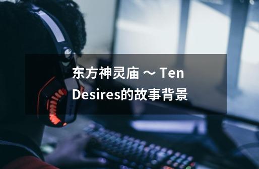 东方神灵庙 ～ Ten Desires.的故事背景-第1张-游戏信息-龙启网