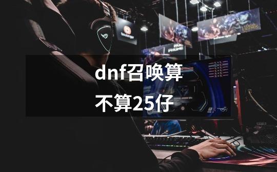 dnf召唤算不算25仔-第1张-游戏信息-龙启网