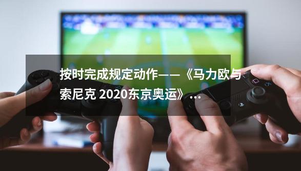 按时完成规定动作——《马力欧与索尼克 2020东京奥运》评测-第1张-游戏信息-龙启网