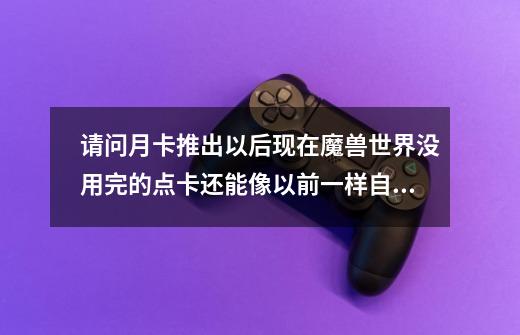 请问月卡推出以后现在魔兽世界没用完的点卡还能像以前一样自然消耗吗-第1张-游戏信息-龙启网