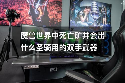 魔兽世界中死亡矿井会出什么圣骑用的双手武器-第1张-游戏信息-龙启网