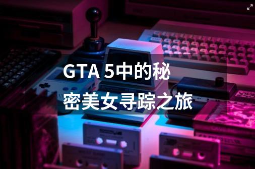 GTA 5中的秘密美女寻踪之旅-第1张-游戏信息-龙启网