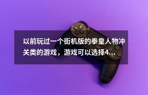 以前玩过一个街机版的拳皇人物冲关类的游戏，游戏可以选择4个人，八神，草雉京，神乐和镇元斋。-第1张-游戏信息-龙启网