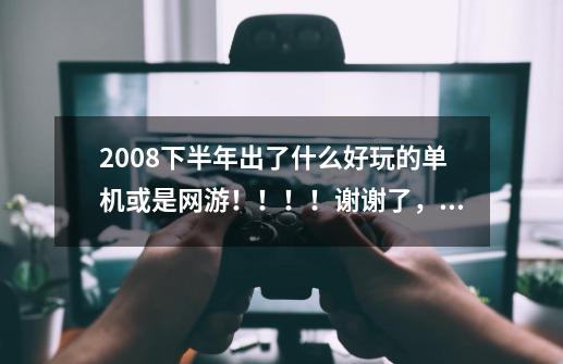 2008下半年出了什么好玩的单机或是网游！！！！谢谢了，大神帮忙啊-第1张-游戏信息-龙启网