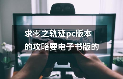 求零之轨迹pc版本的攻略要电子书版的-第1张-游戏信息-龙启网