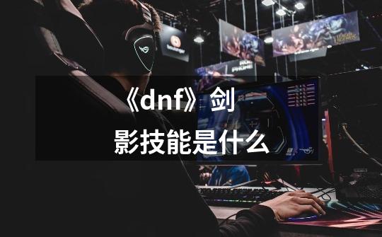 《dnf》剑影技能是什么-第1张-游戏信息-龙启网