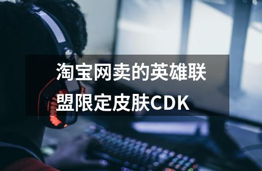 淘宝网卖的英雄联盟限定皮肤CDK-第1张-游戏信息-龙启网