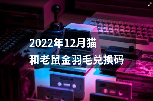 2022年12月猫和老鼠金羽毛兑换码-第1张-游戏信息-龙启网