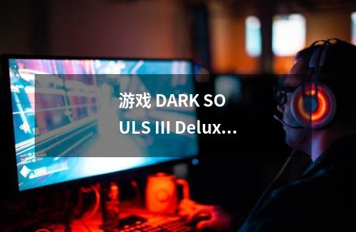 游戏 DARK SOULS III Deluxe Edition包括全部之前的DLC么-第1张-游戏信息-龙启网