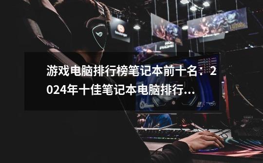 游戏电脑排行榜笔记本前十名：2024年十佳笔记本电脑排行榜盘点-第1张-游戏信息-龙启网