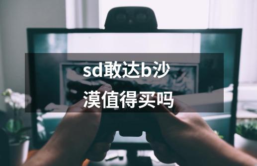 sd敢达b沙漠值得买吗-第1张-游戏信息-龙启网