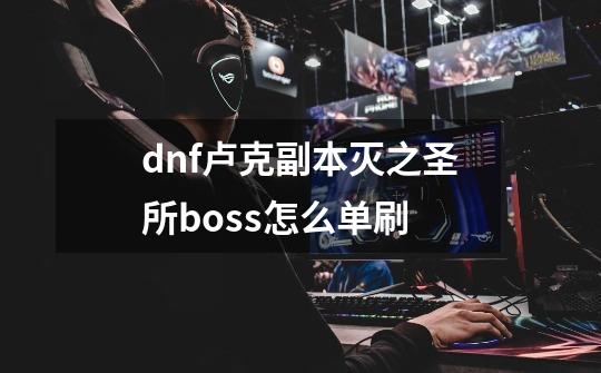 dnf卢克副本灭之圣所boss怎么单刷-第1张-游戏信息-龙启网