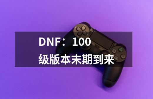 DNF：100级版本末期到来-第1张-游戏信息-龙启网