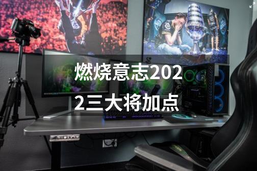 燃烧意志2022三大将加点-第1张-游戏信息-龙启网