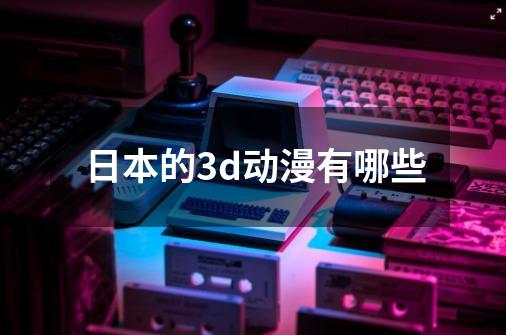 日本的3d动漫有哪些-第1张-游戏信息-龙启网