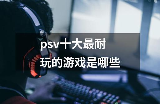 psv十大最耐玩的游戏是哪些-第1张-游戏信息-龙启网