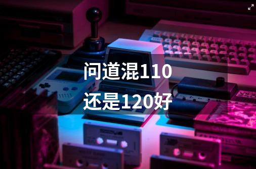 问道混110还是120好-第1张-游戏信息-龙启网