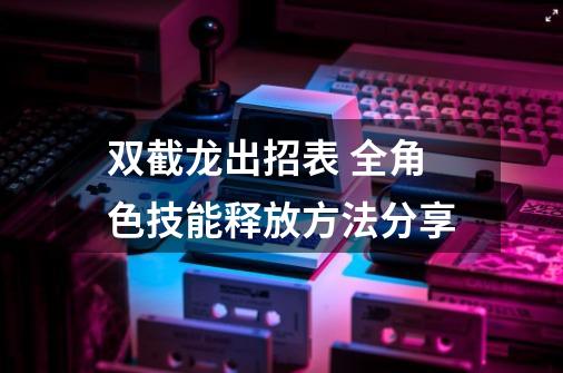 双截龙出招表 全角色技能释放方法分享-第1张-游戏信息-龙启网