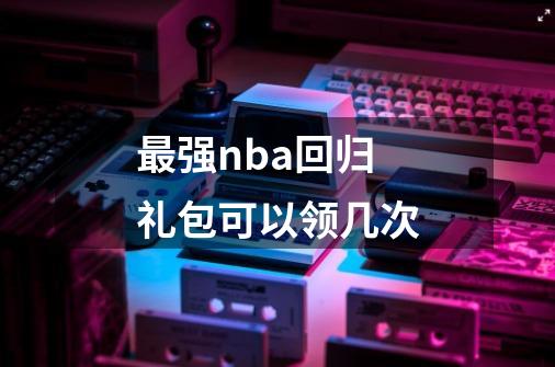 最强nba回归礼包可以领几次-第1张-游戏信息-龙启网