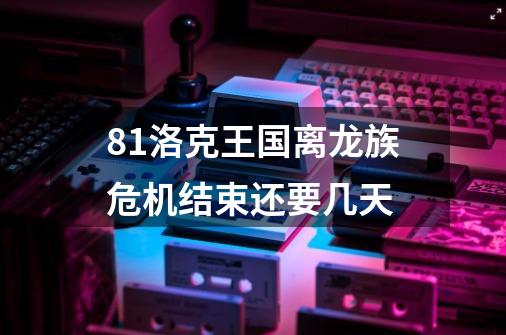 8.1洛克王国离龙族危机结束还要几天-第1张-游戏信息-龙启网