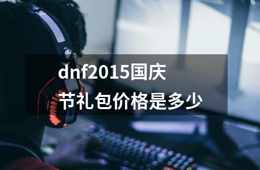 dnf2015国庆节礼包价格是多少-第1张-游戏信息-龙启网