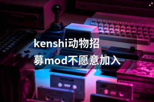 kenshi动物招募mod不愿意加入-第1张-游戏信息-龙启网